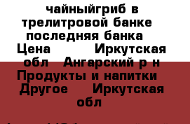 чайныйгриб в трелитровой банке,  последняя банка  › Цена ­ 199 - Иркутская обл., Ангарский р-н Продукты и напитки » Другое   . Иркутская обл.